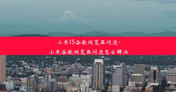 小米15谷歌浏览器闪退-小米谷歌浏览器闪退怎么解决