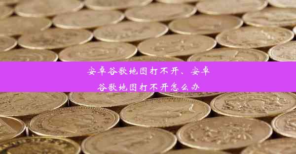 安卓谷歌地图打不开、安卓谷歌地图打不开怎么办