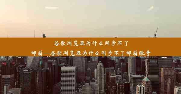 谷歌浏览器为什么同步不了邮箱—谷歌浏览器为什么同步不了邮箱账号