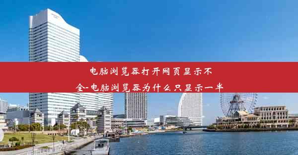 电脑浏览器打开网页显示不全-电脑浏览器为什么只显示一半