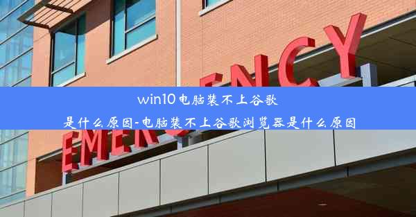 win10电脑装不上谷歌是什么原因-电脑装不上谷歌浏览器是什么原因