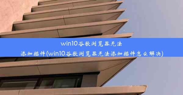 win10谷歌浏览器无法添加插件(win10谷歌浏览器无法添加插件怎么解决)