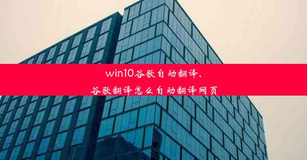 win10谷歌自动翻译,谷歌翻译怎么自动翻译网页