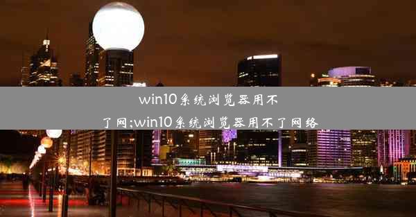 win10系统浏览器用不了网;win10系统浏览器用不了网络