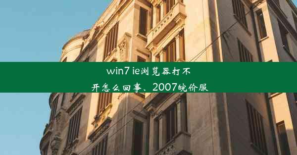 win7 ie浏览器打不开怎么回事、2007皖价服