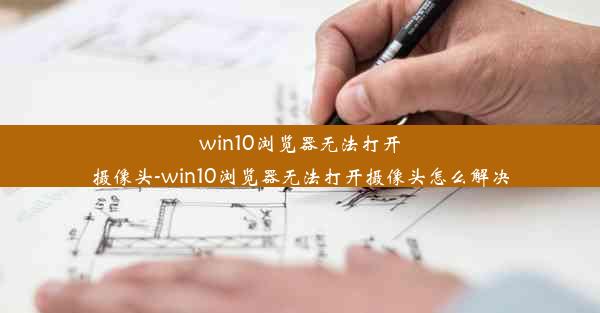 win10浏览器无法打开摄像头-win10浏览器无法打开摄像头怎么解决