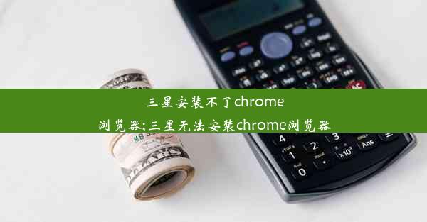 三星安装不了chrome浏览器;三星无法安装chrome浏览器