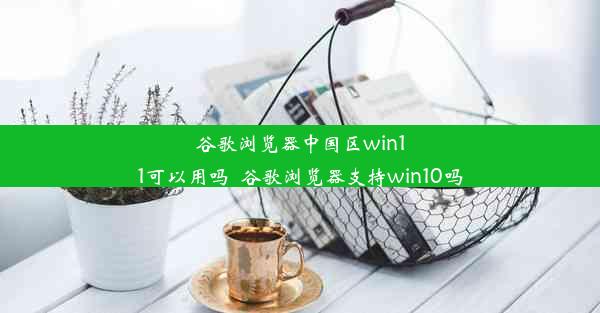 谷歌浏览器中国区win11可以用吗_谷歌浏览器支持win10吗