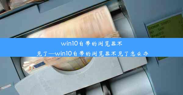 win10自带的浏览器不见了—win10自带的浏览器不见了怎么办