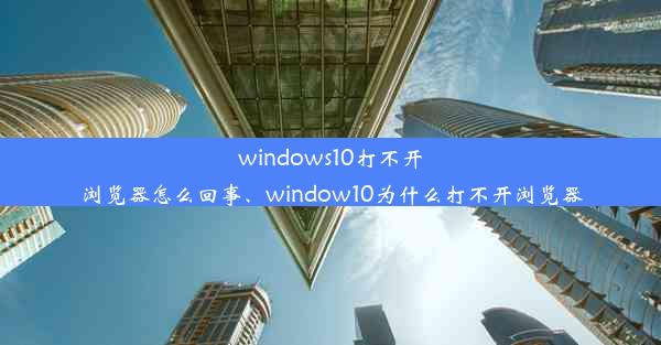 windows10打不开浏览器怎么回事、window10为什么打不开浏览器