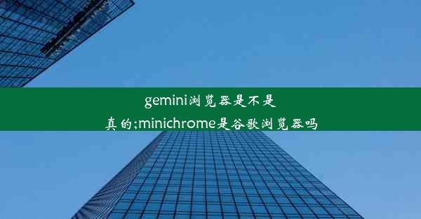 gemini浏览器是不是真的;minichrome是谷歌浏览器吗