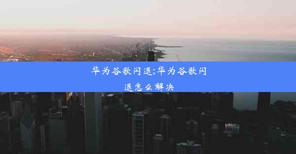 华为谷歌闪退;华为谷歌闪退怎么解决