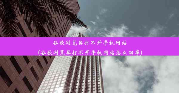 谷歌浏览器打不开手机网站(谷歌浏览器打不开手机网站怎么回事)