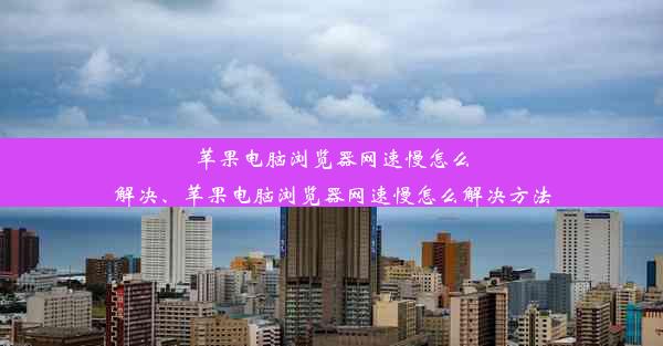 苹果电脑浏览器网速慢怎么解决、苹果电脑浏览器网速慢怎么解决方法