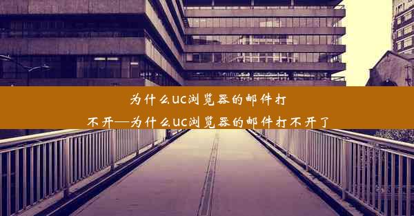 为什么uc浏览器的邮件打不开—为什么uc浏览器的邮件打不开了