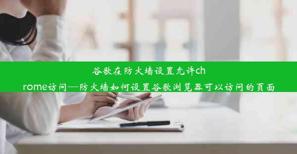 谷歌在防火墙设置允许chrome访问—防火墙如何设置谷歌浏览器可以访问的页面