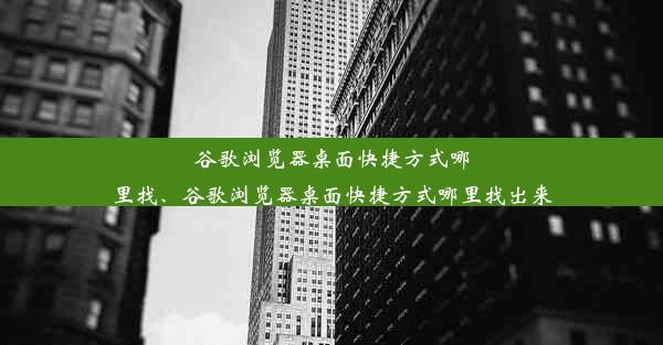 谷歌浏览器桌面快捷方式哪里找、谷歌浏览器桌面快捷方式哪里找出来