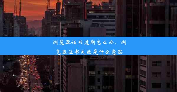 浏览器证书过期怎么办、浏览器证书失效是什么意思