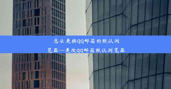 怎么更换qq邮箱的默认浏览器—更改qq邮箱默认浏览器