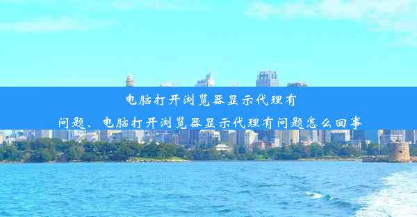 电脑打开浏览器显示代理有问题、电脑打开浏览器显示代理有问题怎么回事