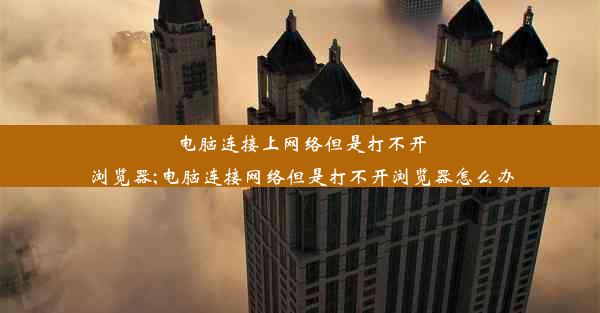 电脑连接上网络但是打不开浏览器;电脑连接网络但是打不开浏览器怎么办