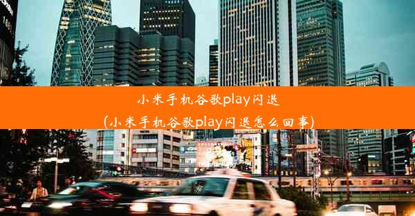 小米手机谷歌play闪退(小米手机谷歌play闪退怎么回事)