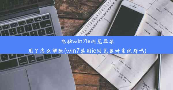 电脑win7ie浏览器禁用了怎么解除(win7禁用ie浏览器对系统好吗)