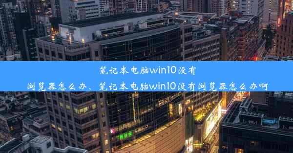 笔记本电脑win10没有浏览器怎么办、笔记本电脑win10没有浏览器怎么办啊