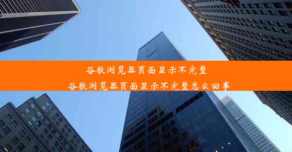 谷歌浏览器页面显示不完整_谷歌浏览器页面显示不完整怎么回事