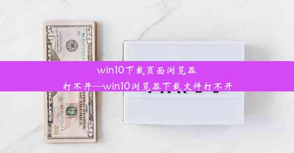 win10下载页面浏览器打不开—win10浏览器下载文件打不开