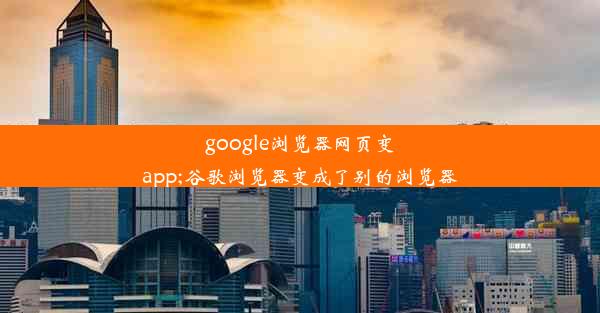 google浏览器网页变app;谷歌浏览器变成了别的浏览器