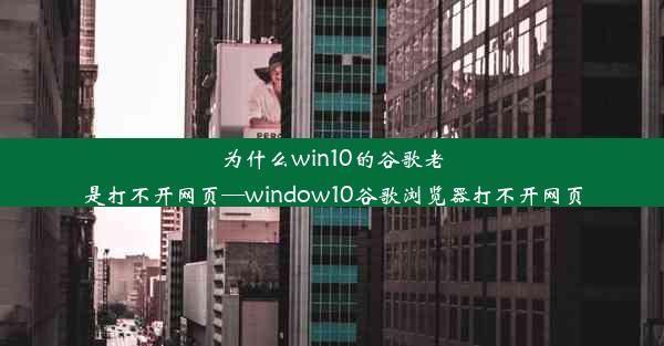 为什么win10的谷歌老是打不开网页—window10谷歌浏览器打不开网页