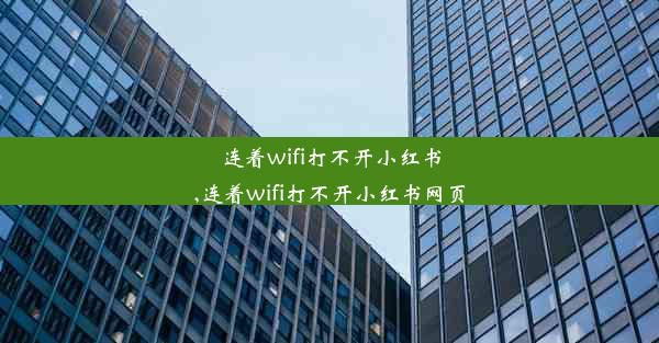 连着wifi打不开小红书,连着wifi打不开小红书网页