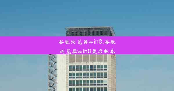 谷歌浏览器win8,谷歌浏览器win8最后版本