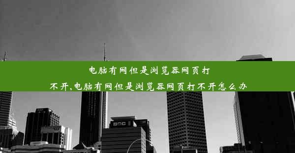 电脑有网但是浏览器网页打不开,电脑有网但是浏览器网页打不开怎么办