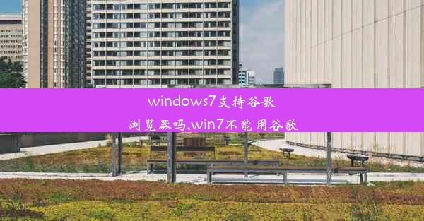 windows7支持谷歌浏览器吗,win7不能用谷歌