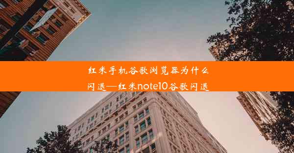 红米手机谷歌浏览器为什么闪退—红米note10谷歌闪退