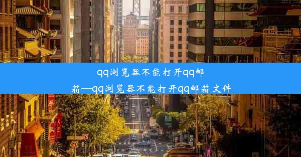 qq浏览器不能打开qq邮箱—qq浏览器不能打开qq邮箱文件