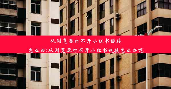 从浏览器打不开小红书链接怎么办;从浏览器打不开小红书链接怎么办呢