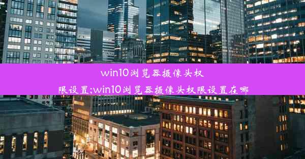 win10浏览器摄像头权限设置;win10浏览器摄像头权限设置在哪