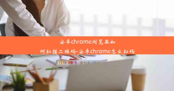 安卓chrome浏览器如何扫描二维码-安卓chrome怎么扫码