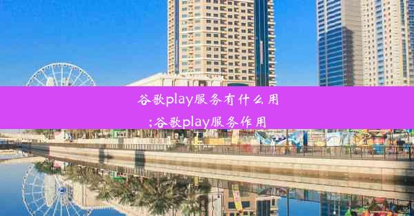 谷歌play服务有什么用;谷歌play服务作用