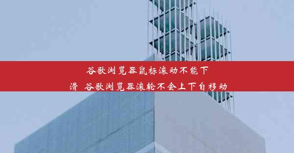 谷歌浏览器鼠标滚动不能下滑_谷歌浏览器滚轮不会上下自移动