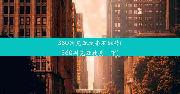 360浏览器搜索不跳转(360浏览器搜索一下)