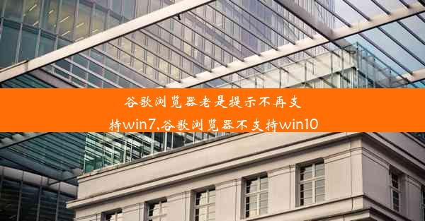 谷歌浏览器老是提示不再支持win7,谷歌浏览器不支持win10