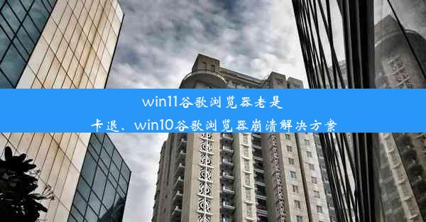 win11谷歌浏览器老是卡退、win10谷歌浏览器崩溃解决方案