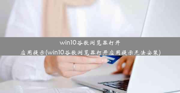 win10谷歌浏览器打开应用提示(win10谷歌浏览器打开应用提示无法安装)