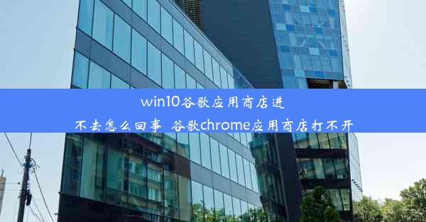 win10谷歌应用商店进不去怎么回事_谷歌chrome应用商店打不开