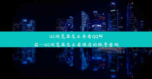 uc浏览器怎么查看qq邮箱—uc浏览器怎么看保存的账号密码