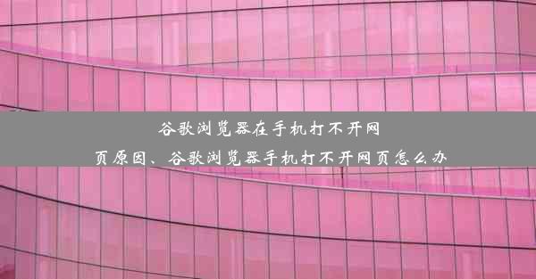 谷歌浏览器在手机打不开网页原因、谷歌浏览器手机打不开网页怎么办